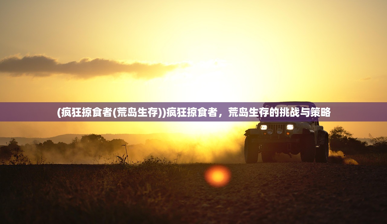 (疯狂掠食者(荒岛生存))疯狂掠食者，荒岛生存的挑战与策略