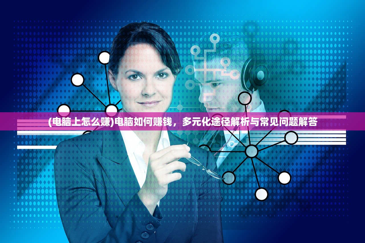 (电脑上怎么赚)电脑如何赚钱，多元化途径解析与常见问题解答