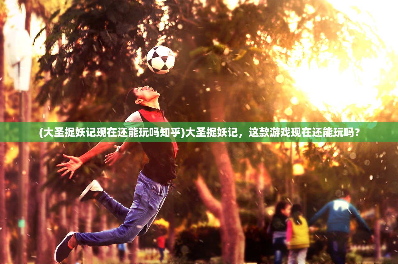 (大圣捉妖记现在还能玩吗知乎)大圣捉妖记，这款游戏现在还能玩吗？