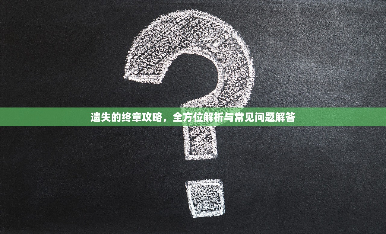 遗失的终章攻略，全方位解析与常见问题解答