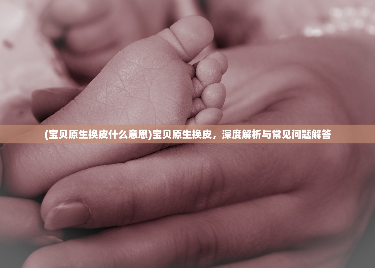(宝贝原生换皮什么意思)宝贝原生换皮，深度解析与常见问题解答