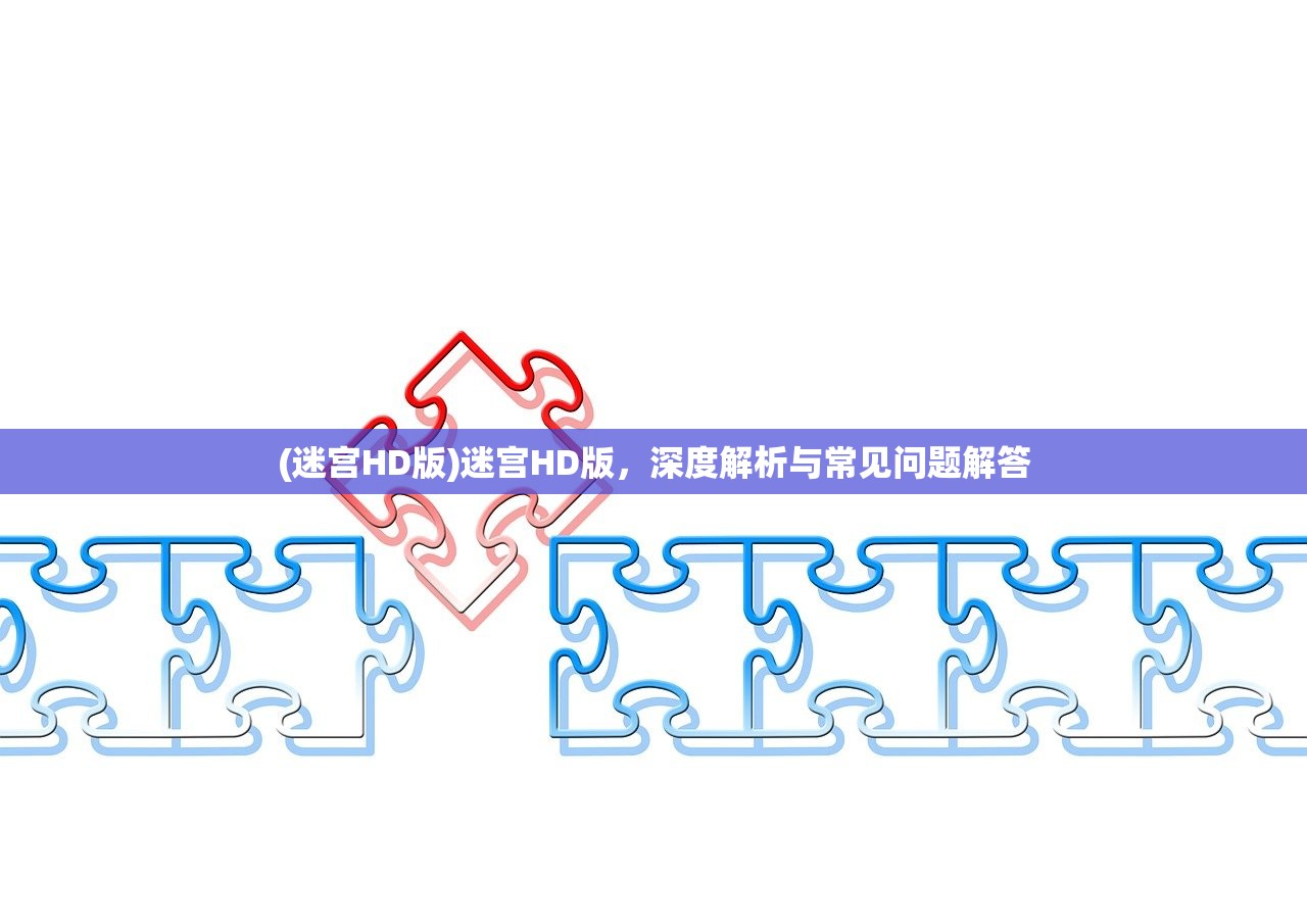 (迷宫HD版)迷宫HD版，深度解析与常见问题解答