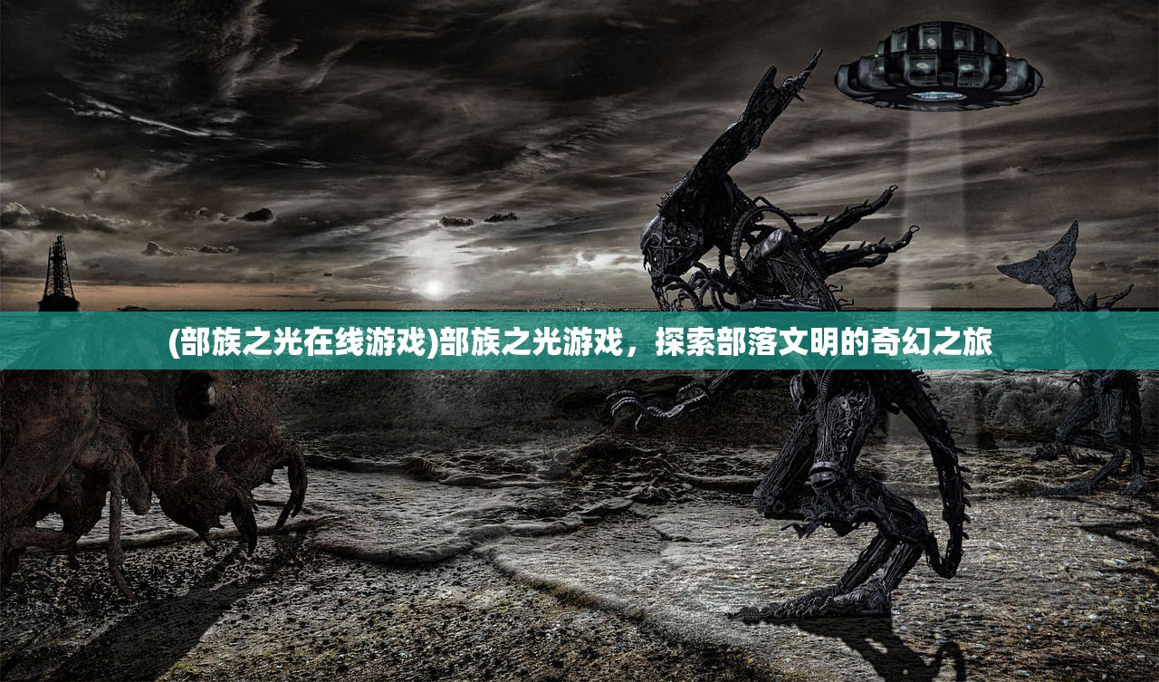 (部族之光在线游戏)部族之光游戏，探索部落文明的奇幻之旅