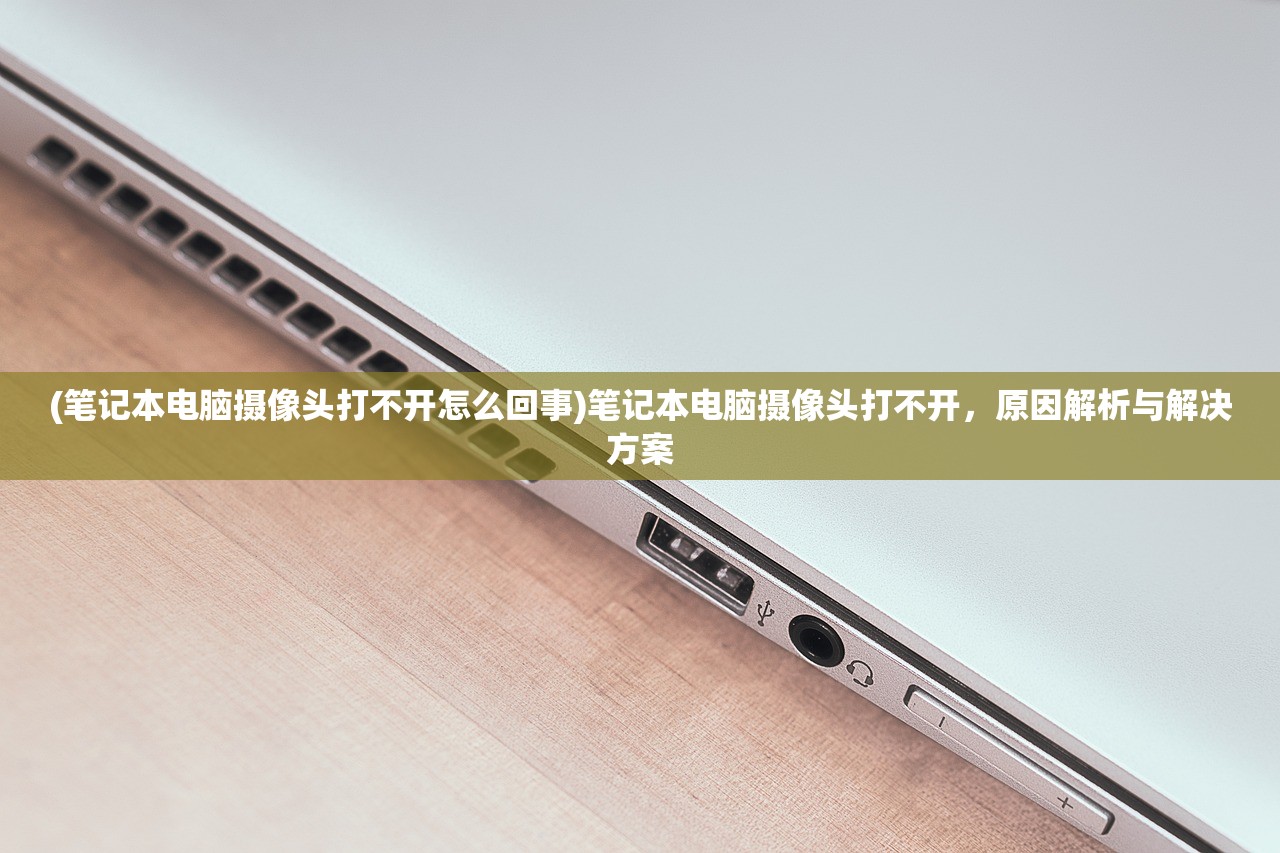 (笔记本电脑摄像头打不开怎么回事)笔记本电脑摄像头打不开，原因解析与解决方案