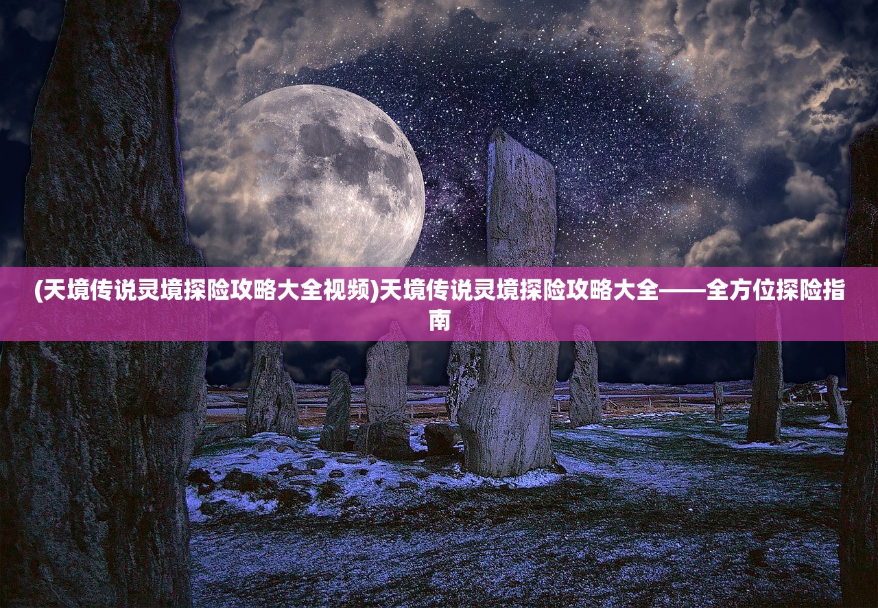 (天境传说灵境探险攻略大全视频)天境传说灵境探险攻略大全——全方位探险指南