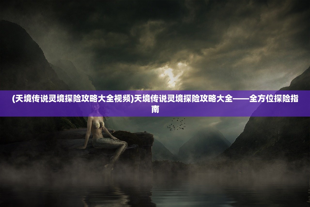 (天境传说灵境探险攻略大全视频)天境传说灵境探险攻略大全——全方位探险指南