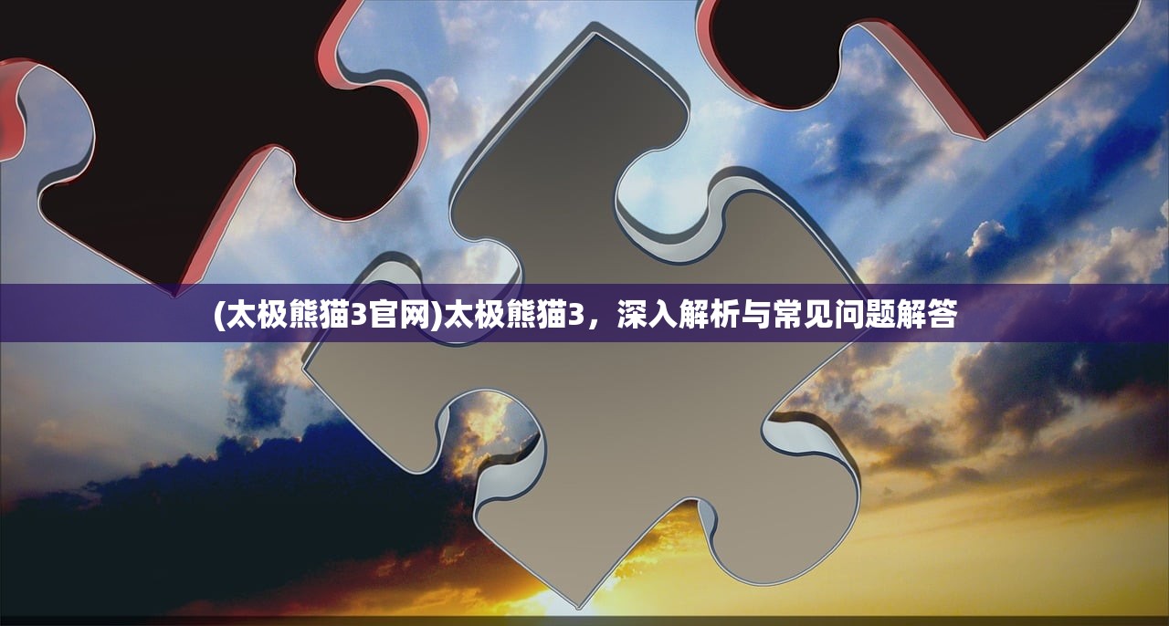 (太极熊猫3官网)太极熊猫3，深入解析与常见问题解答
