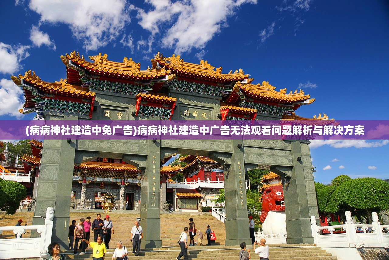 (病病神社建造中免广告)病病神社建造中广告无法观看问题解析与解决方案