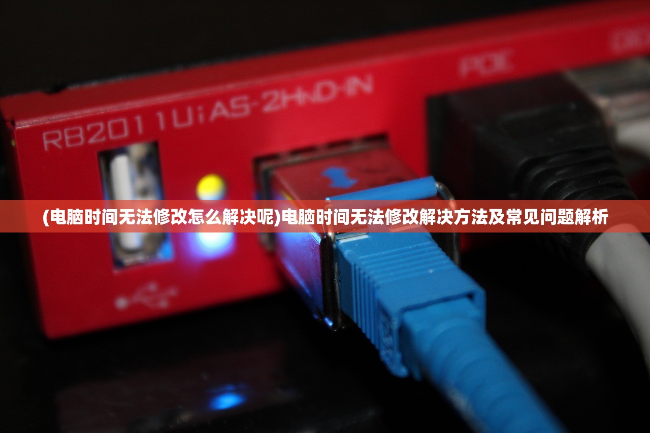 (电脑时间无法修改怎么解决呢)电脑时间无法修改解决方法及常见问题解析