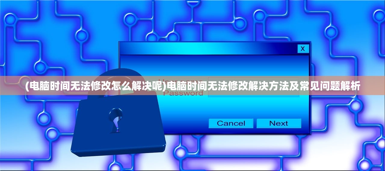 (电脑时间无法修改怎么解决呢)电脑时间无法修改解决方法及常见问题解析