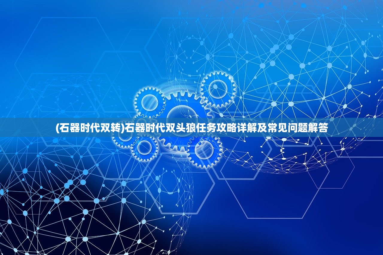 (石器时代双转)石器时代双头狼任务攻略详解及常见问题解答