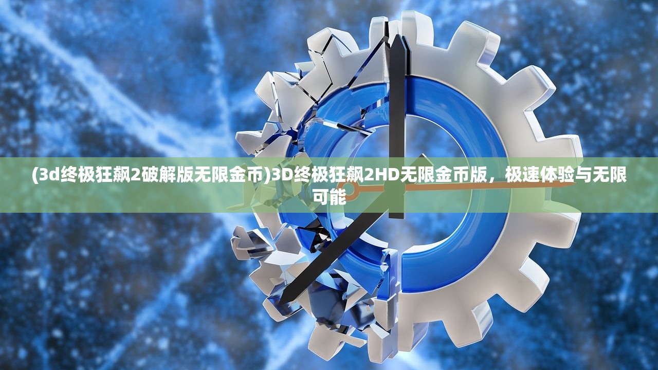 (3d终极狂飙2破解版无限金币)3D终极狂飙2HD无限金币版，极速体验与无限可能