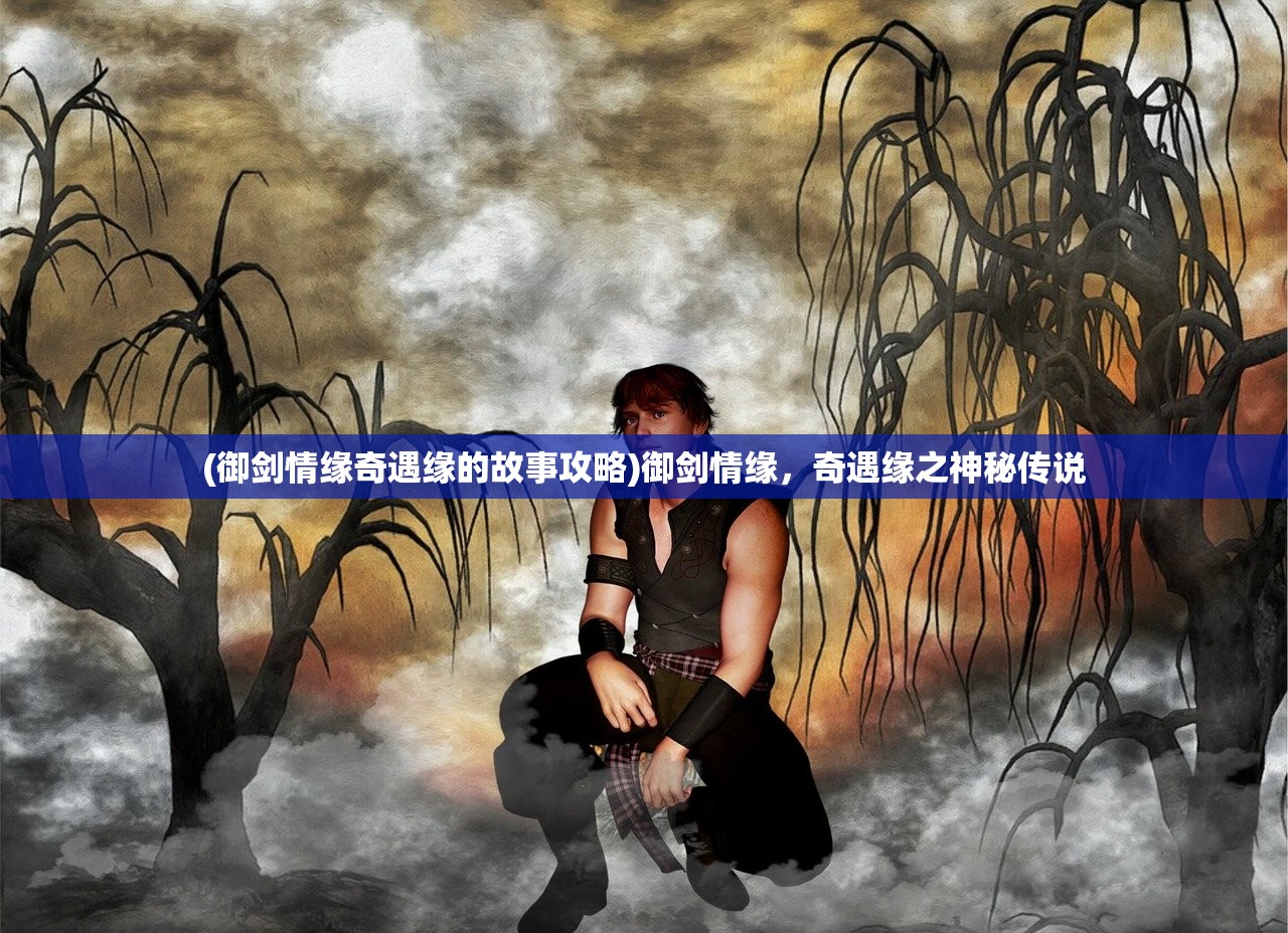 (御剑情缘奇遇缘的故事攻略)御剑情缘，奇遇缘之神秘传说