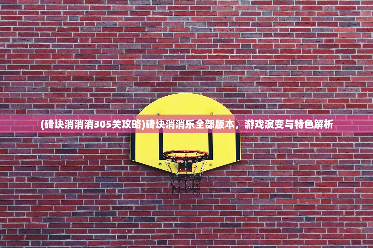 (砖块消消消305关攻略)砖块消消乐全部版本，游戏演变与特色解析