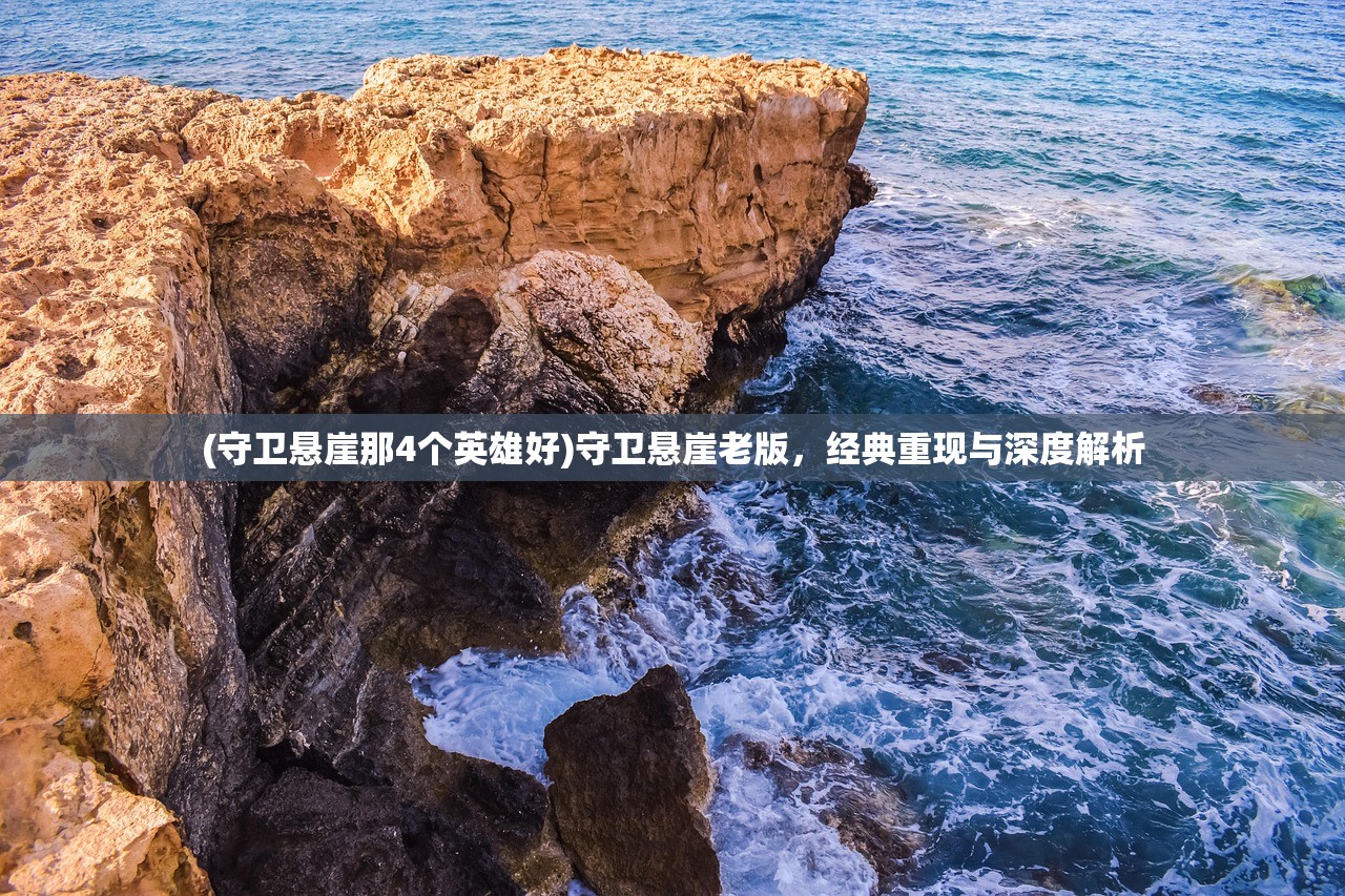 (守卫悬崖那4个英雄好)守卫悬崖老版，经典重现与深度解析
