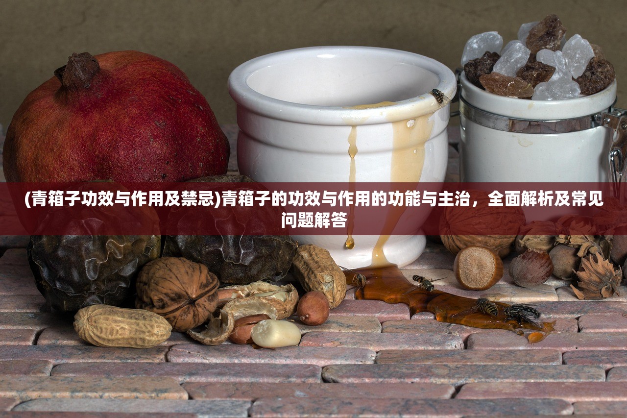 (青箱子功效与作用及禁忌)青箱子的功效与作用的功能与主治，全面解析及常见问题解答