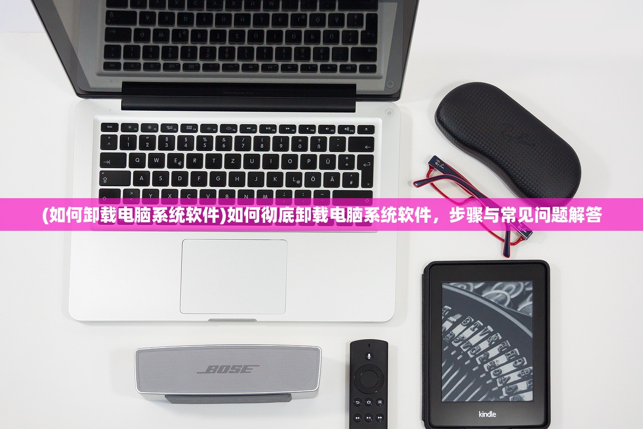 (如何卸载电脑系统软件)如何彻底卸载电脑系统软件，步骤与常见问题解答