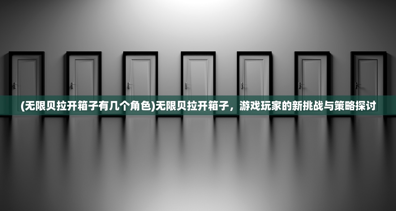 (无限贝拉开箱子有几个角色)无限贝拉开箱子，游戏玩家的新挑战与策略探讨