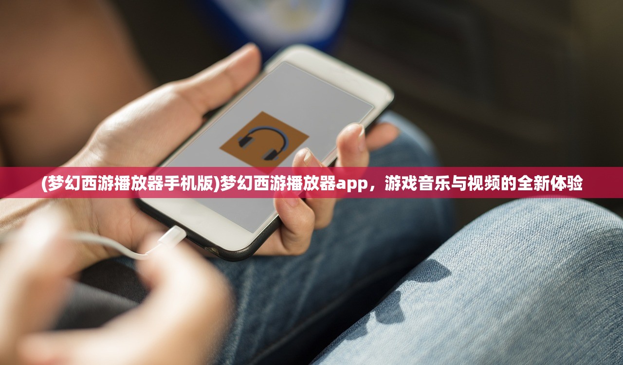 (梦幻西游播放器手机版)梦幻西游播放器app，游戏音乐与视频的全新体验