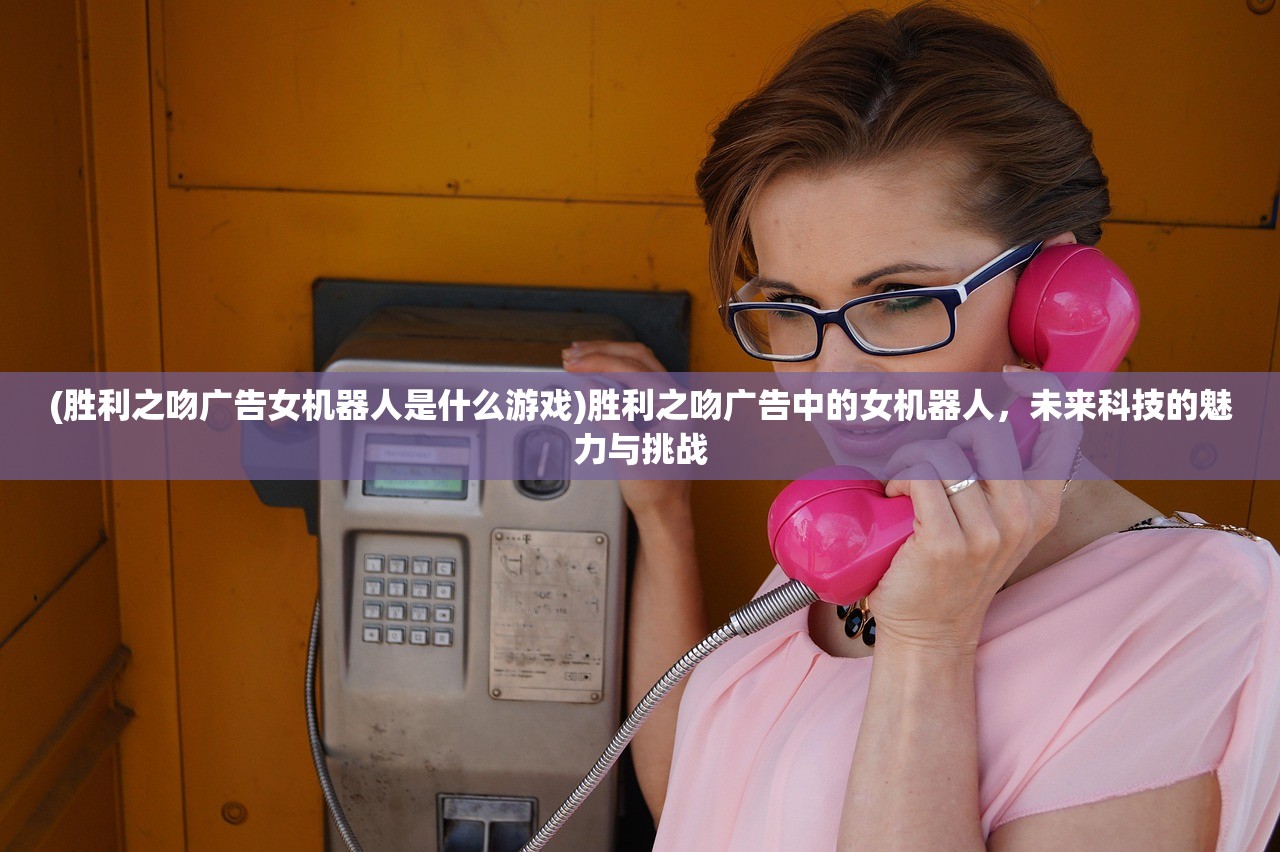 (胜利之吻广告女机器人是什么游戏)胜利之吻广告中的女机器人，未来科技的魅力与挑战