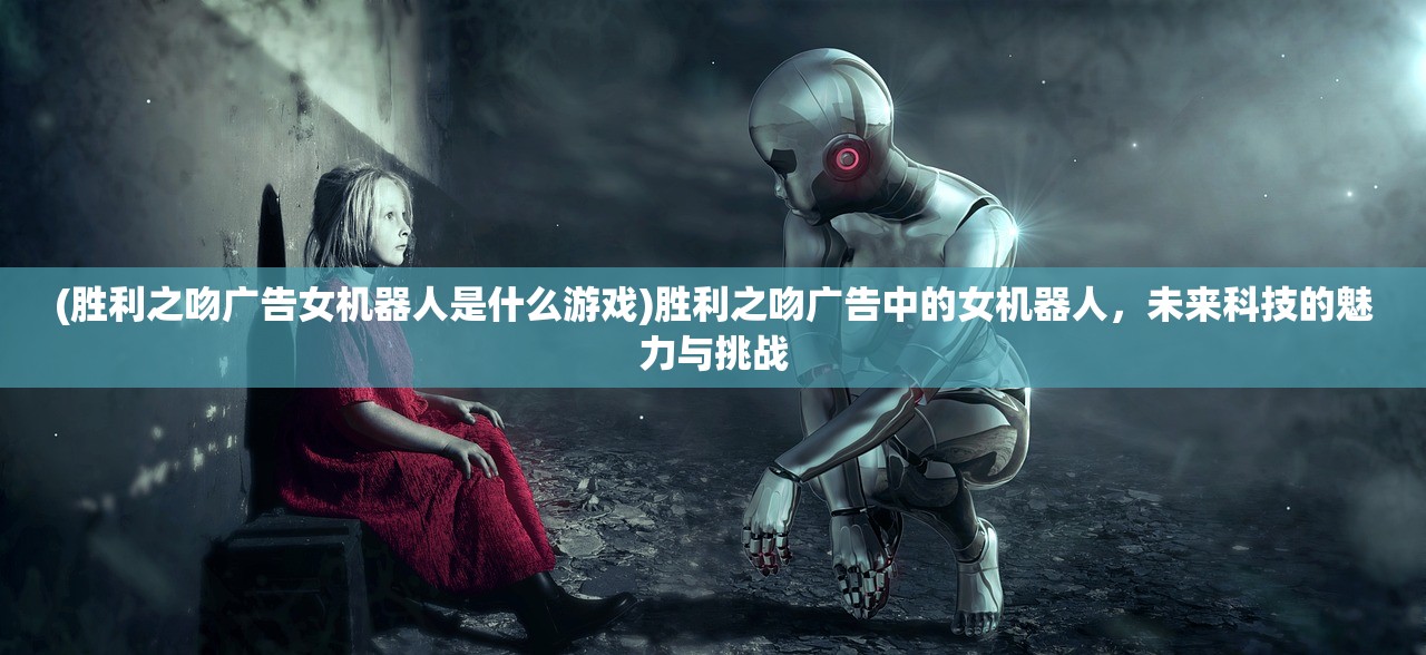(胜利之吻广告女机器人是什么游戏)胜利之吻广告中的女机器人，未来科技的魅力与挑战