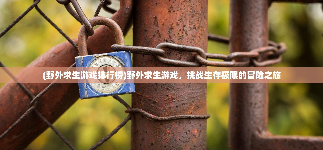 (野外求生游戏排行榜)野外求生游戏，挑战生存极限的冒险之旅