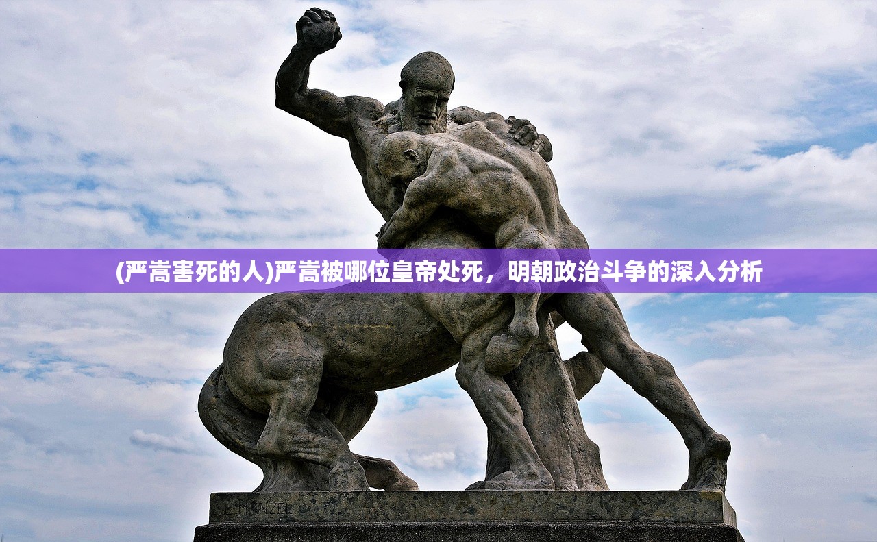 (严嵩害死的人)严嵩被哪位皇帝处死，明朝政治斗争的深入分析