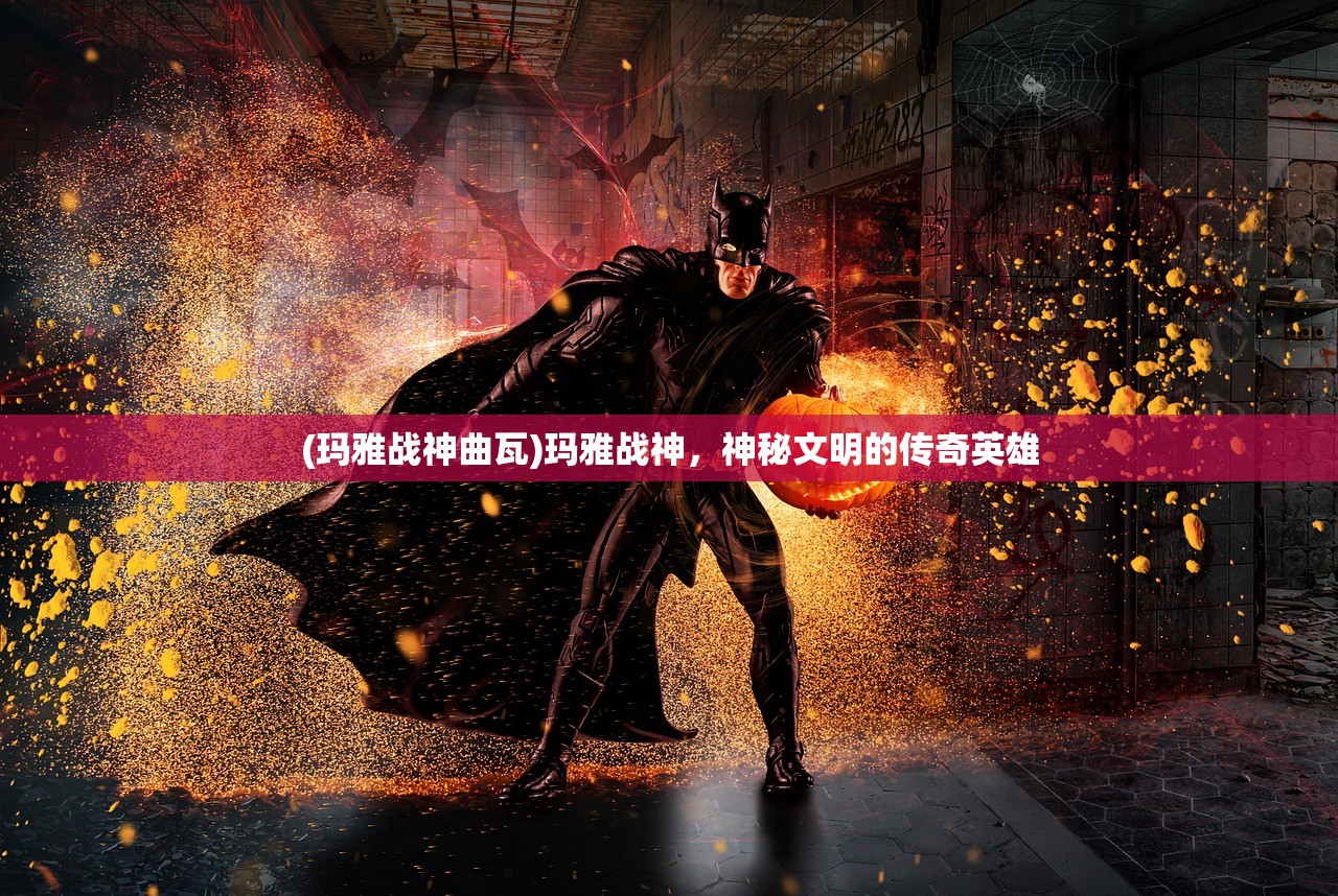 (玛雅战神曲瓦)玛雅战神，神秘文明的传奇英雄