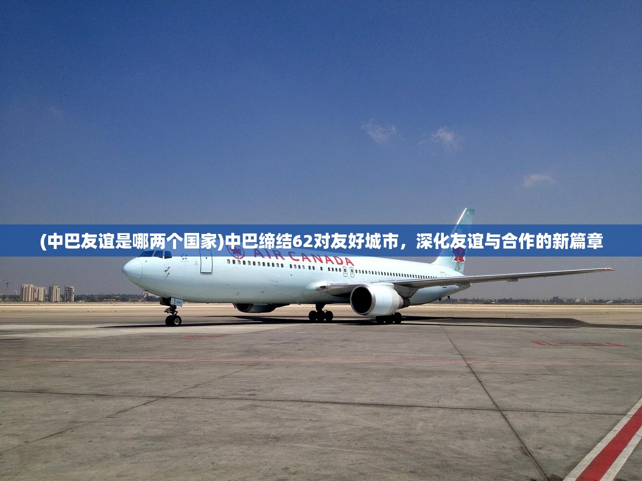 (中巴友谊是哪两个国家)中巴缔结62对友好城市，深化友谊与合作的新篇章