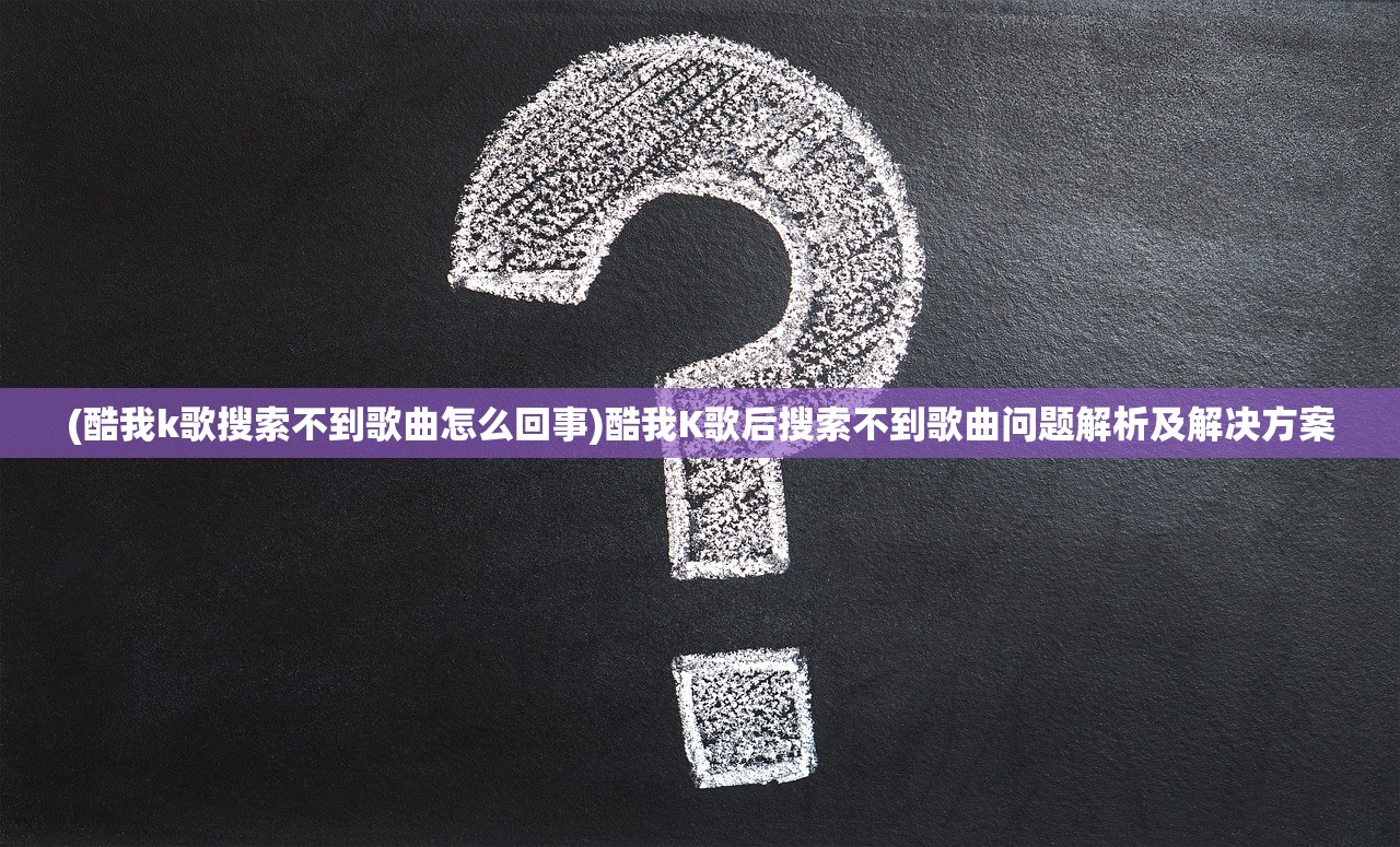 (酷我k歌搜索不到歌曲怎么回事)酷我K歌后搜索不到歌曲问题解析及解决方案