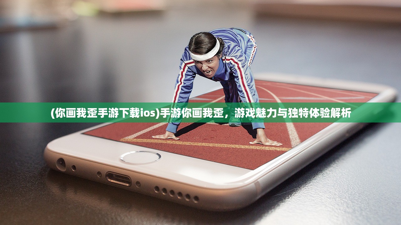 (你画我歪手游下载ios)手游你画我歪，游戏魅力与独特体验解析