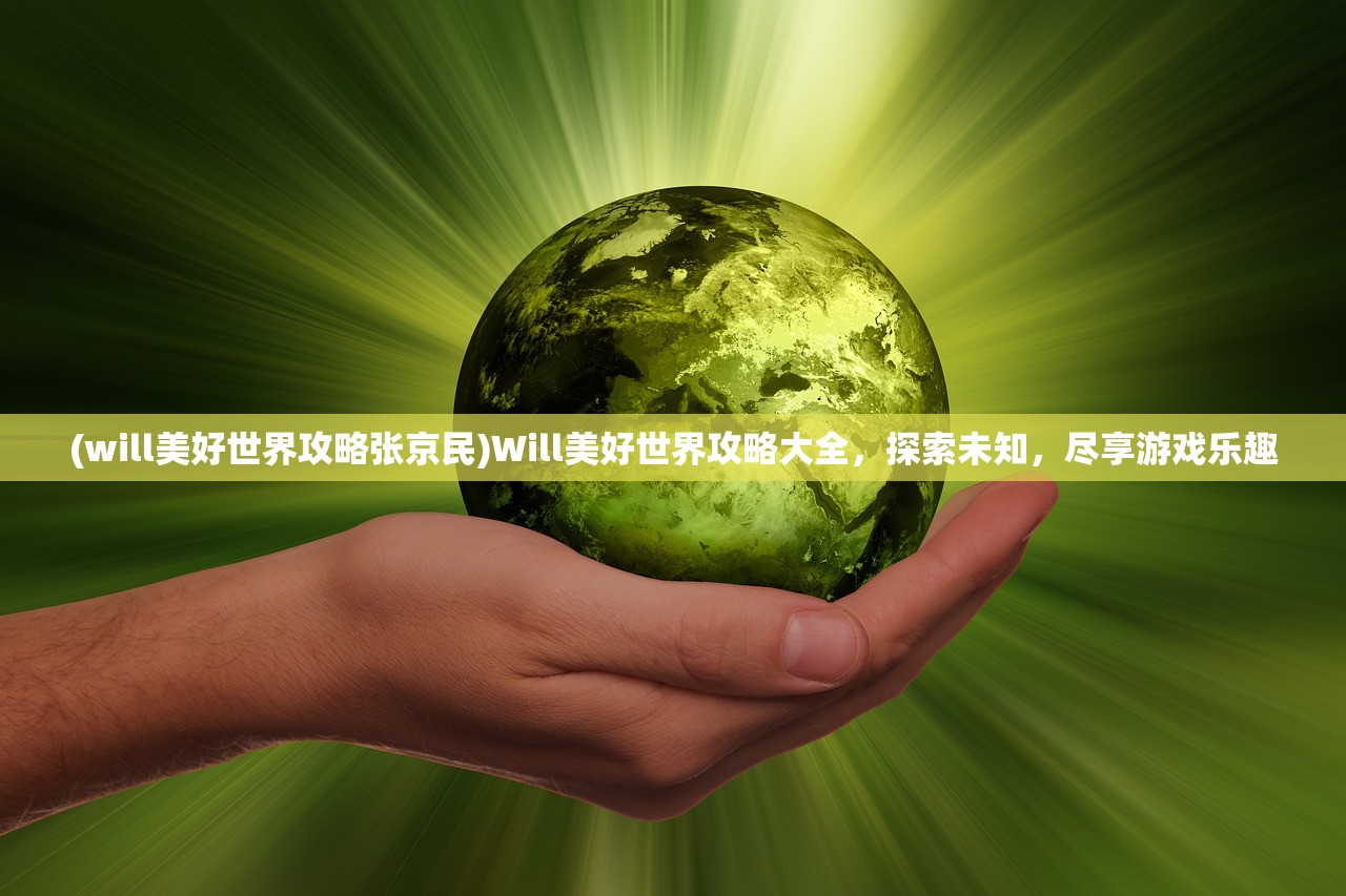 (will美好世界攻略张京民)Will美好世界攻略大全，探索未知，尽享游戏乐趣