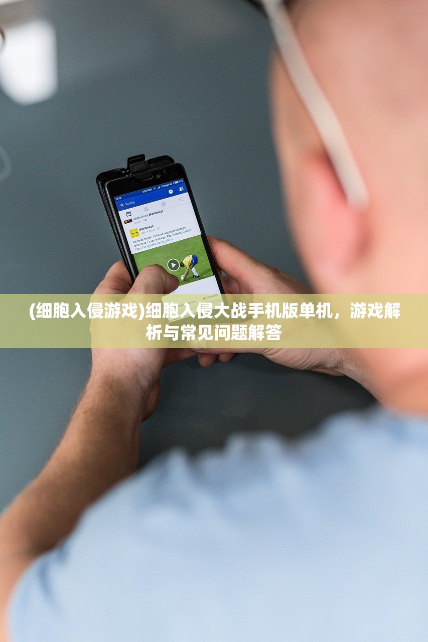 (细胞入侵游戏)细胞入侵大战手机版单机，游戏解析与常见问题解答