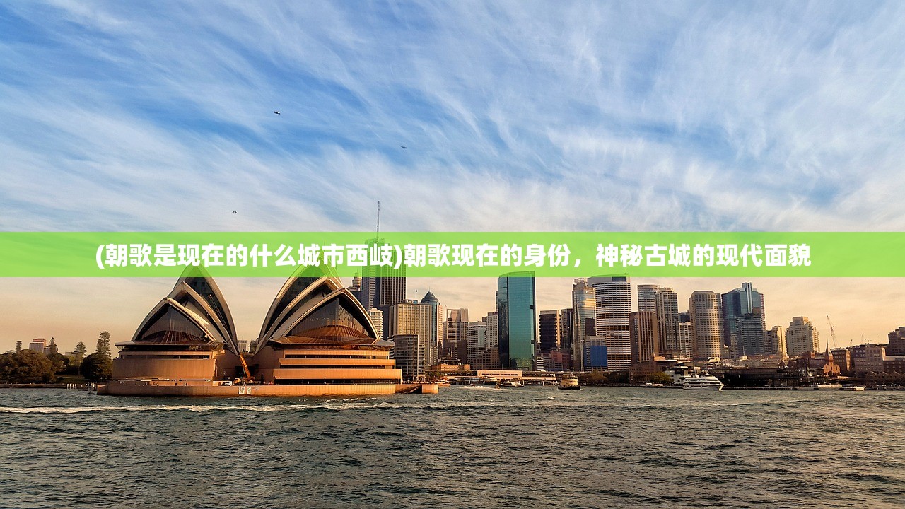 (朝歌是现在的什么城市西岐)朝歌现在的身份，神秘古城的现代面貌