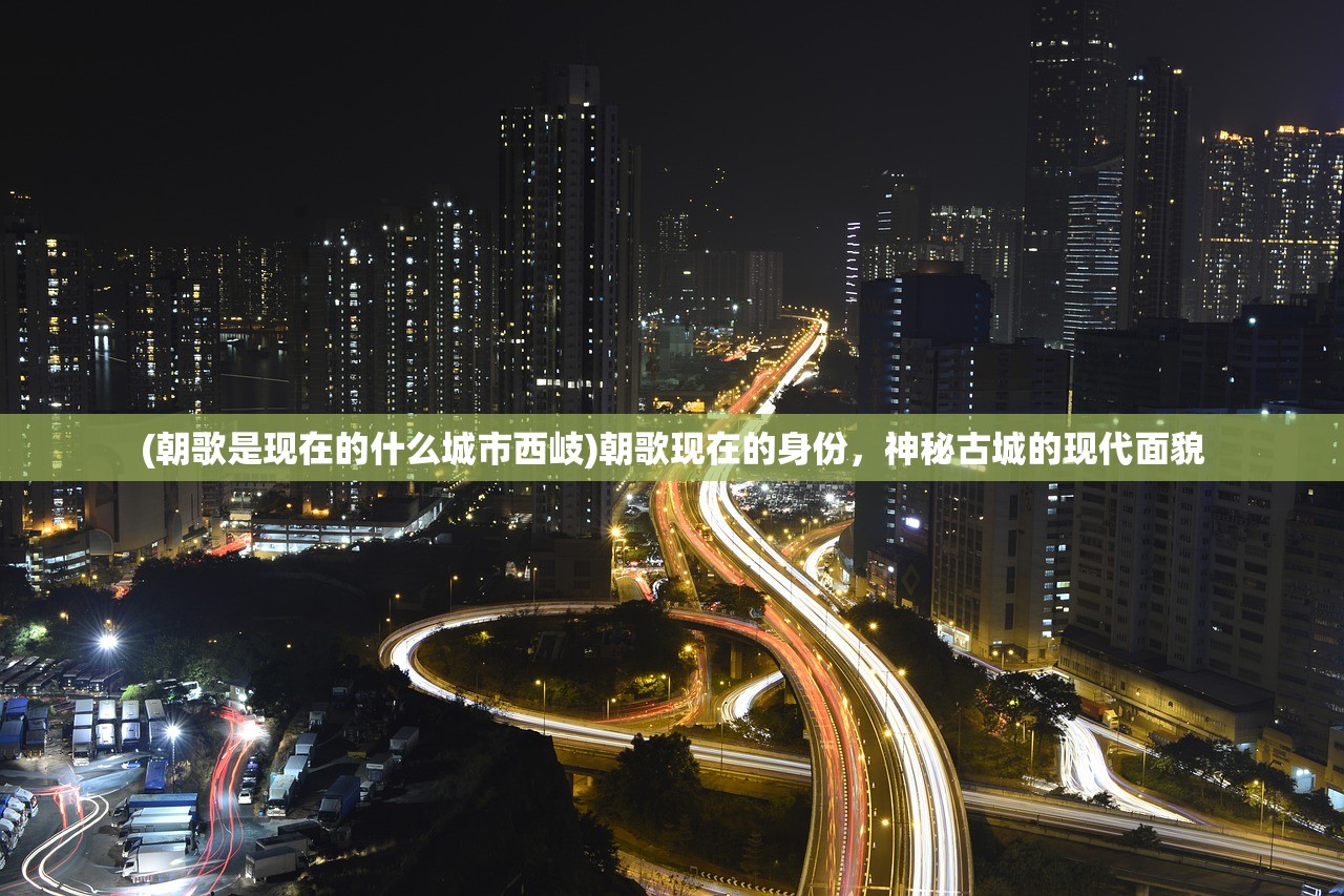 (朝歌是现在的什么城市西岐)朝歌现在的身份，神秘古城的现代面貌