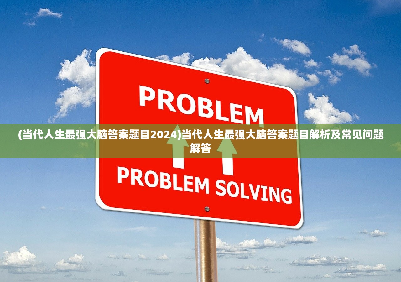 (当代人生最强大脑答案题目2024)当代人生最强大脑答案题目解析及常见问题解答