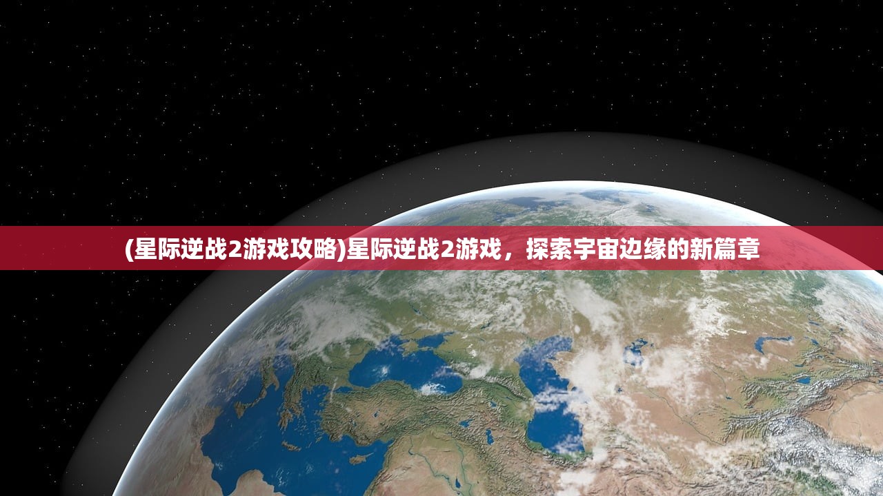 (星际逆战2游戏攻略)星际逆战2游戏，探索宇宙边缘的新篇章