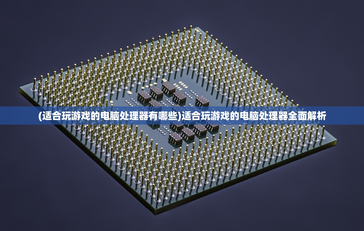 (适合玩游戏的电脑处理器有哪些)适合玩游戏的电脑处理器全面解析