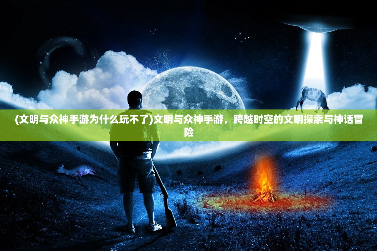(文明与众神手游为什么玩不了)文明与众神手游，跨越时空的文明探索与神话冒险
