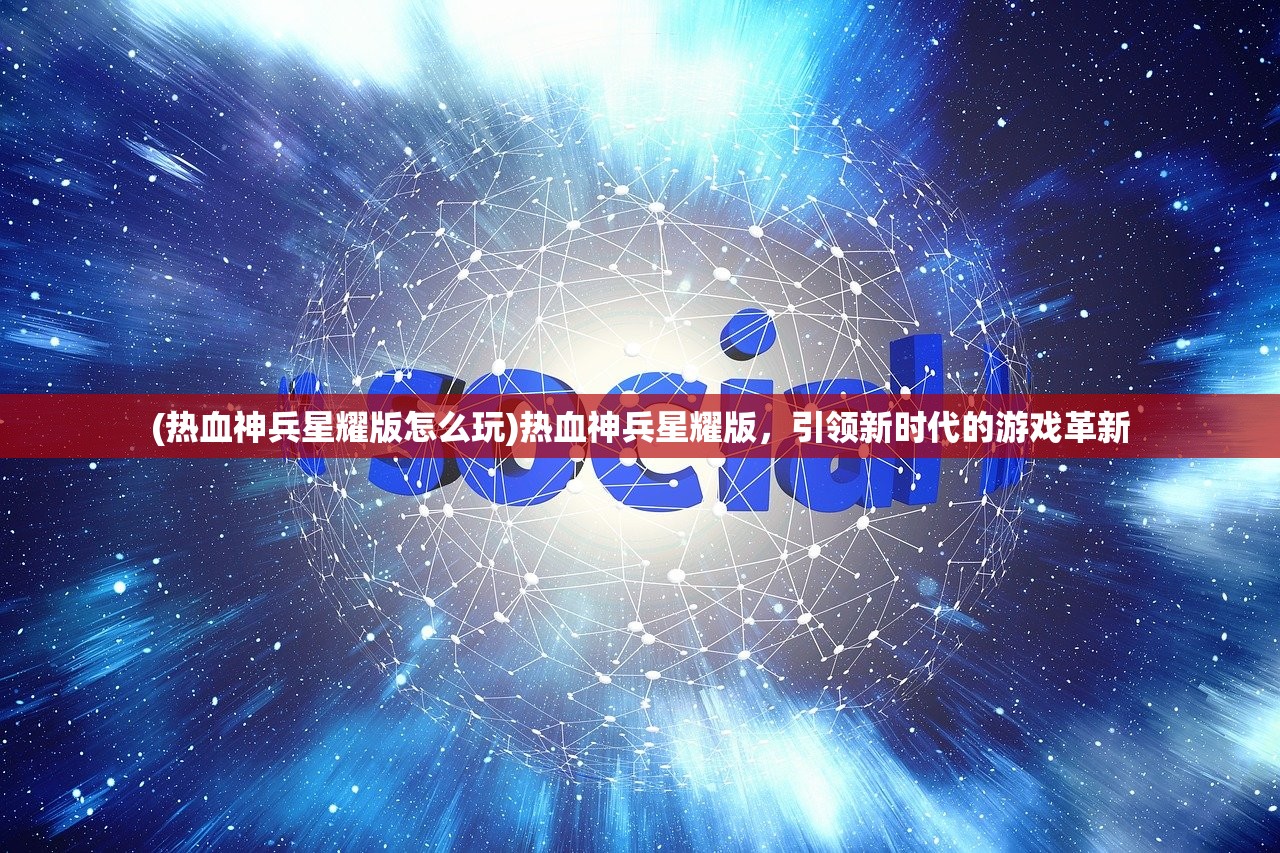 (热血神兵星耀版怎么玩)热血神兵星耀版，引领新时代的游戏革新