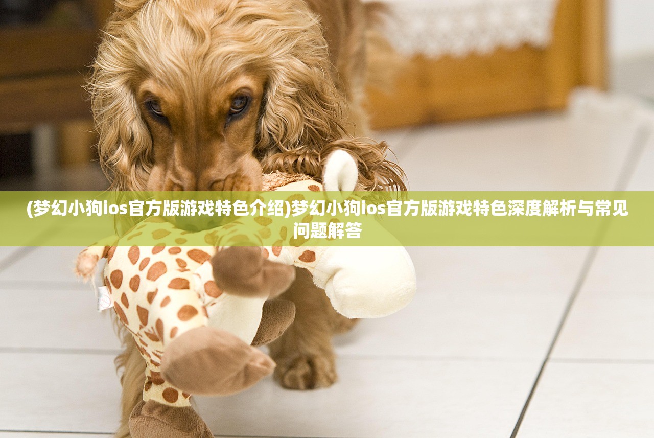 (梦幻小狗ios官方版游戏特色介绍)梦幻小狗ios官方版游戏特色深度解析与常见问题解答