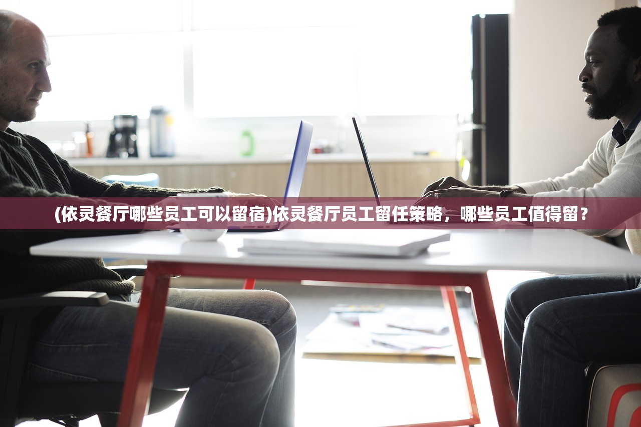 (依灵餐厅哪些员工可以留宿)依灵餐厅员工留任策略，哪些员工值得留？