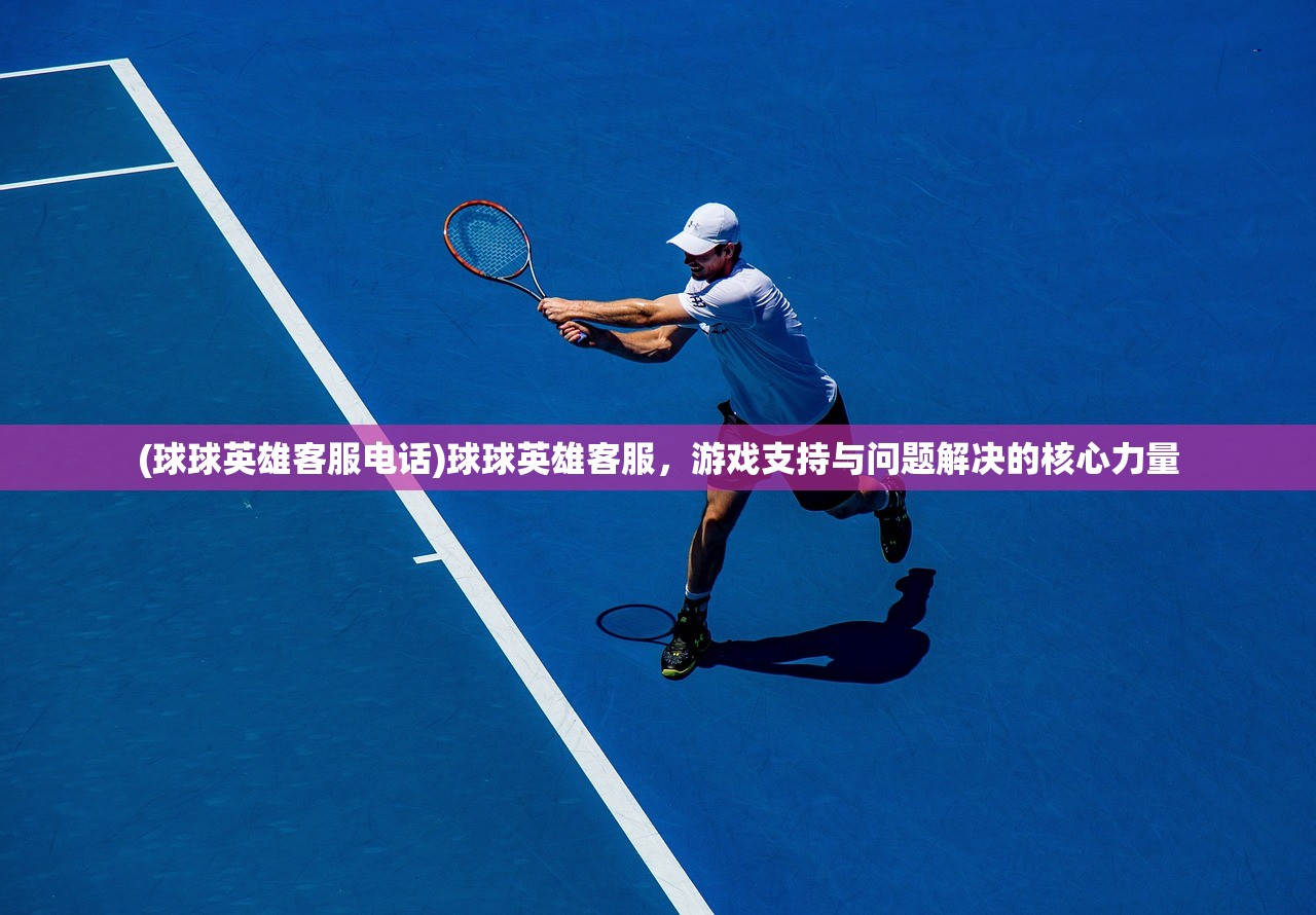 (球球英雄客服电话)球球英雄客服，游戏支持与问题解决的核心力量