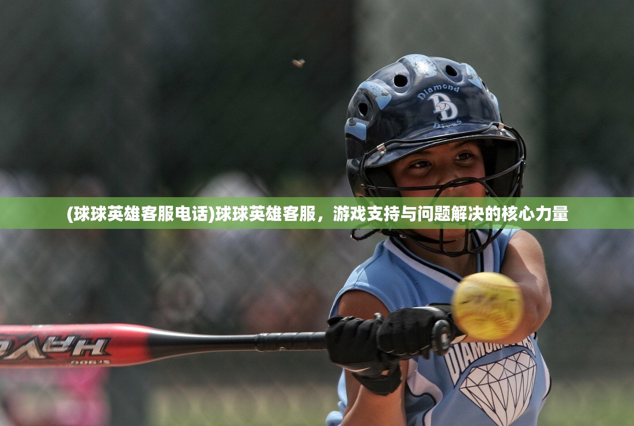 (球球英雄客服电话)球球英雄客服，游戏支持与问题解决的核心力量