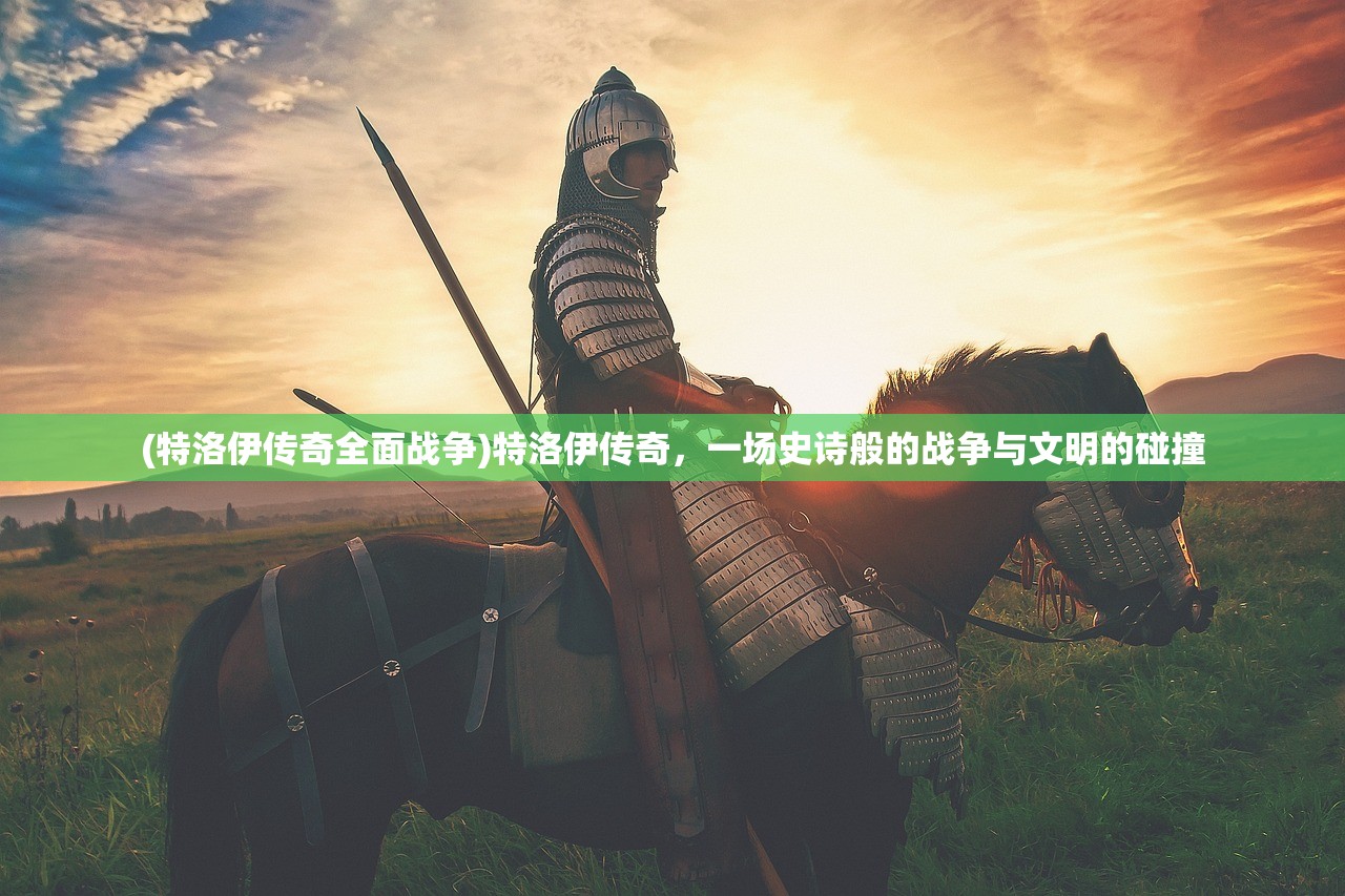 (特洛伊传奇全面战争)特洛伊传奇，一场史诗般的战争与文明的碰撞