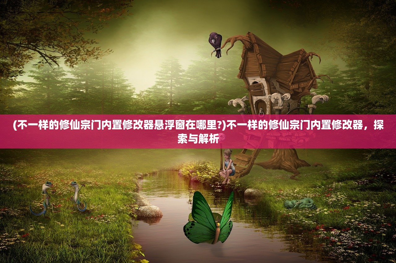 (不一样的修仙宗门内置修改器悬浮窗在哪里?)不一样的修仙宗门内置修改器，探索与解析
