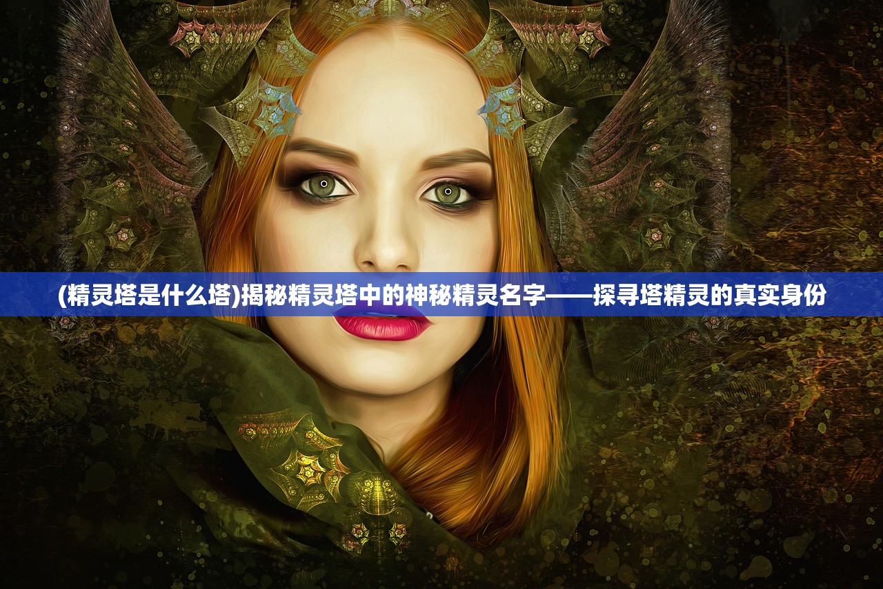 (精灵塔是什么塔)揭秘精灵塔中的神秘精灵名字——探寻塔精灵的真实身份
