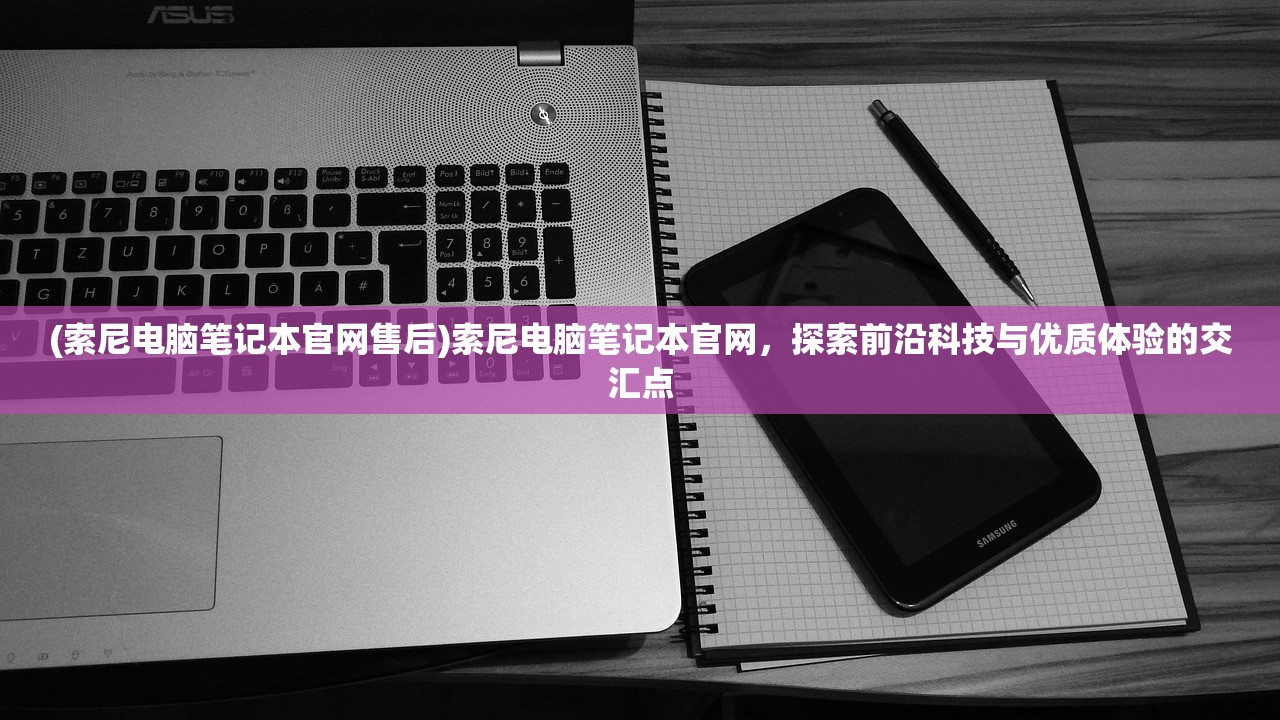 (索尼电脑笔记本官网售后)索尼电脑笔记本官网，探索前沿科技与优质体验的交汇点
