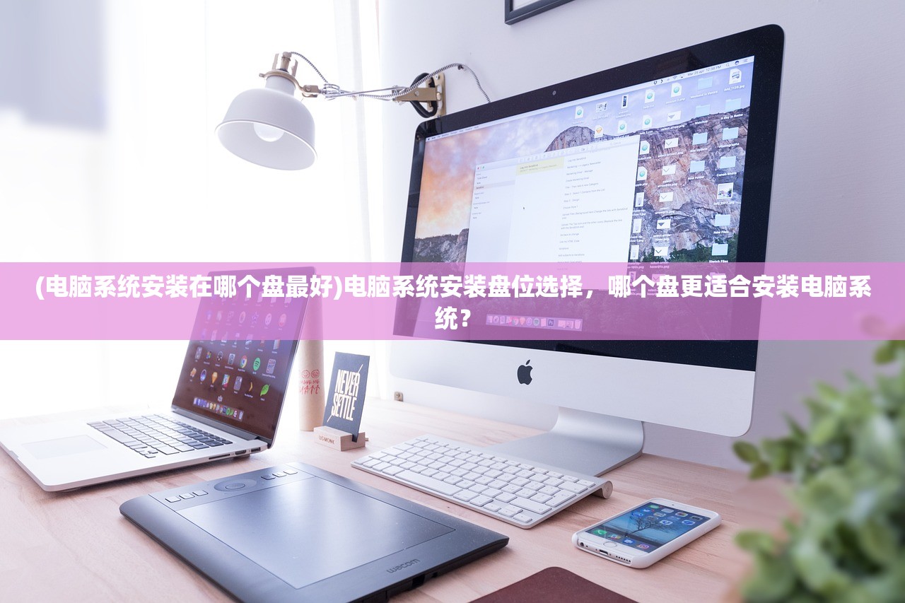 (电脑系统安装在哪个盘最好)电脑系统安装盘位选择，哪个盘更适合安装电脑系统？