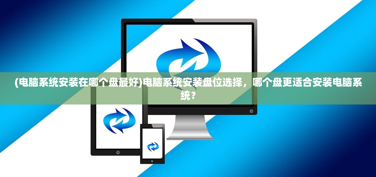 (电脑系统安装在哪个盘最好)电脑系统安装盘位选择，哪个盘更适合安装电脑系统？
